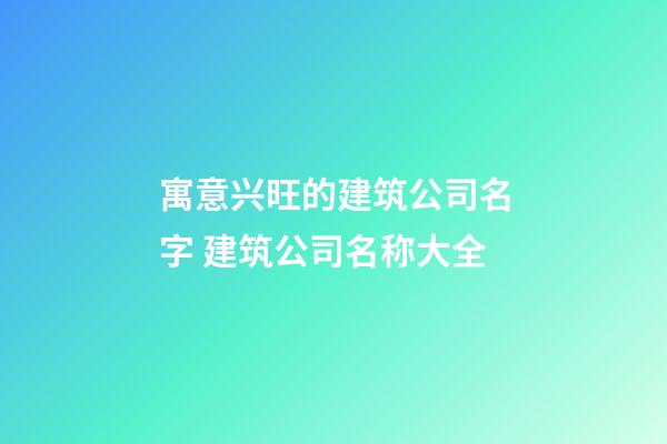 寓意兴旺的建筑公司名字 建筑公司名称大全-第1张-公司起名-玄机派